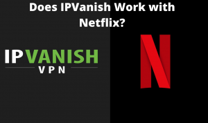 Does IPVanish Work with Netflix in 2020? (Quick Fix)